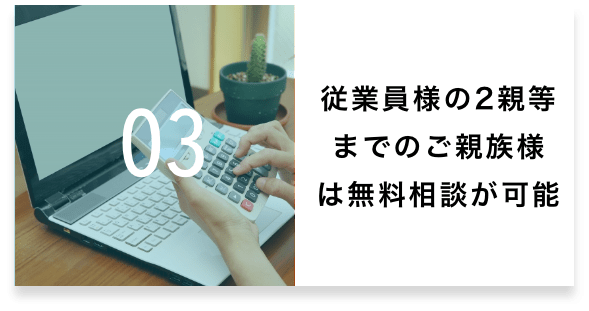 03 従業員様の２親等までのご親族様まで、無料でご相談が可能